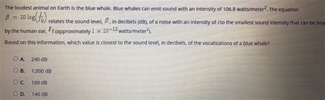 Solved: The loudest animal on Earth is the blue whale. Blue whales can emit sound with an ...