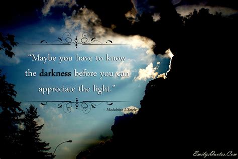 Maybe you have to know the darkness before you can appreciate the light ...