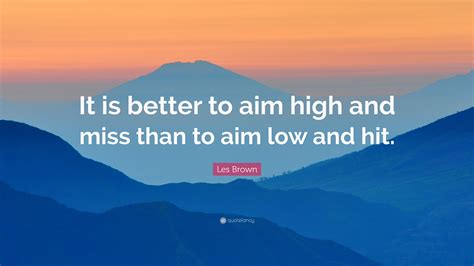 Les Brown Quote: “It is better to aim high and miss than to aim low and hit.”