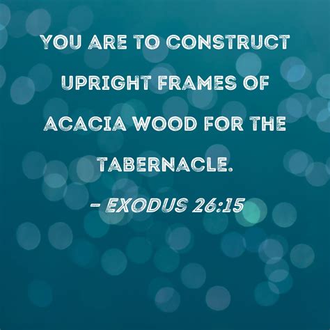 Exodus 26:15 You are to construct upright frames of acacia wood for the tabernacle.