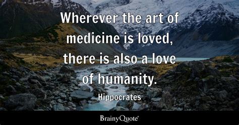 Hippocrates - Wherever the art of medicine is loved, there...