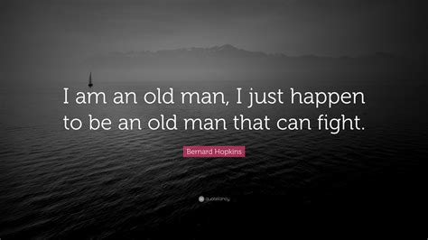 Bernard Hopkins Quote: “I am an old man, I just happen to be an old man that can fight.”