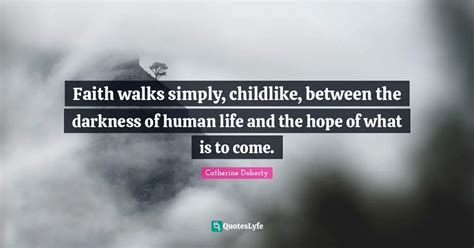 Faith walks simply, childlike, between the darkness of human life and ... Quote by Catherine ...