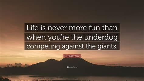 H. Ross Perot Quote: “Life is never more fun than when you’re the underdog competing against the ...