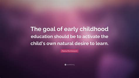 Maria Montessori Quote: “The goal of early childhood education should be to activate the child’s ...