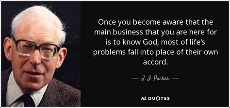 J. I. Packer quote: Once you become aware that the main business that ...