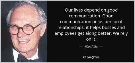 Alan Alda quote: Our lives depend on good communication. Good ... Alan ...