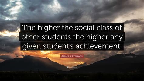 James S. Coleman Quote: “The higher the social class of other students ...