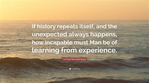 George Bernard Shaw Quote: “If history repeats itself, and the unexpected always happens, how ...