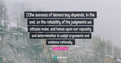 [T]he success of democracy depends, in the end, on the reliability of ... Quote by Irving M ...