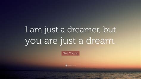 Neil Young Quote: “I am just a dreamer, but you are just a dream.”