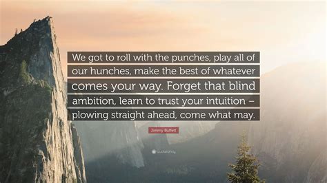 Jimmy Buffett Quote: “We got to roll with the punches, play all of our hunches, make the best of ...