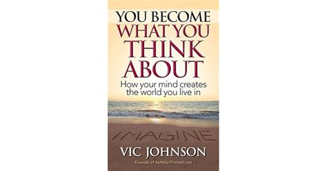 You Become What You Think About: How Your Mind Creates The World You Live In by Vic Johnson ...