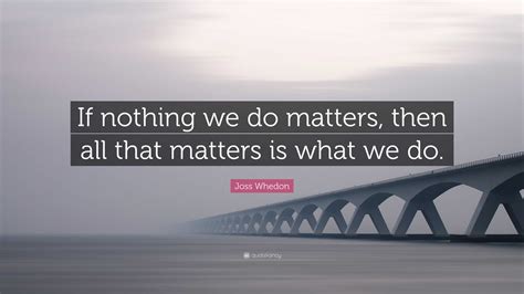 Joss Whedon Quote: “If nothing we do matters, then all that matters is ...