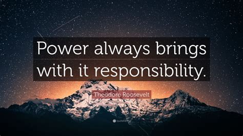 Theodore Roosevelt Quote: “Power always brings with it responsibility.”