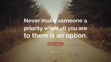 Maya Angelou Quote: “Never make someone a priority when all you are to them is an option.”