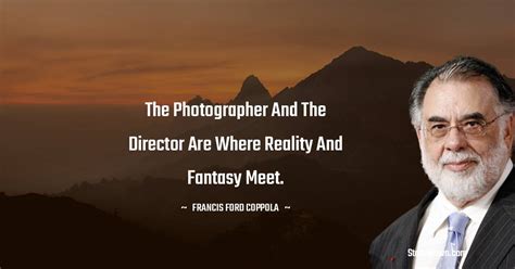 The photographer and the director are where reality and fantasy meet. - Francis Ford Coppola quotes