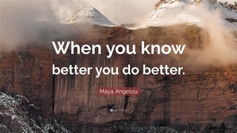 Maya Angelou Quote: “When you know better you do better.”