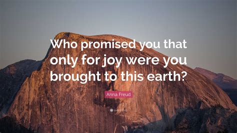 Anna Freud Quote: “Who promised you that only for joy were you brought ...