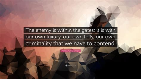 Marcus Tullius Cicero Quote: “The enemy is within the gates; it is with our own luxury, our own ...