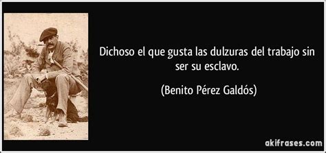 Dichoso el que gusta las dulzuras del trabajo sin ser su esclavo. (Benito Pérez Galdós) Quotes ...