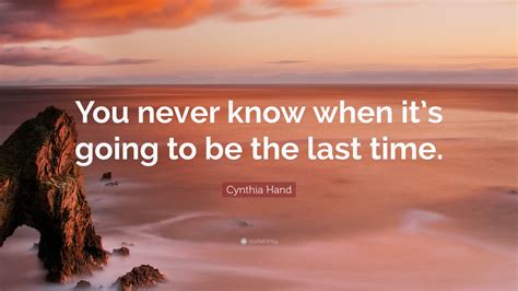 Cynthia Hand Quote: “You never know when it’s going to be the last time.”