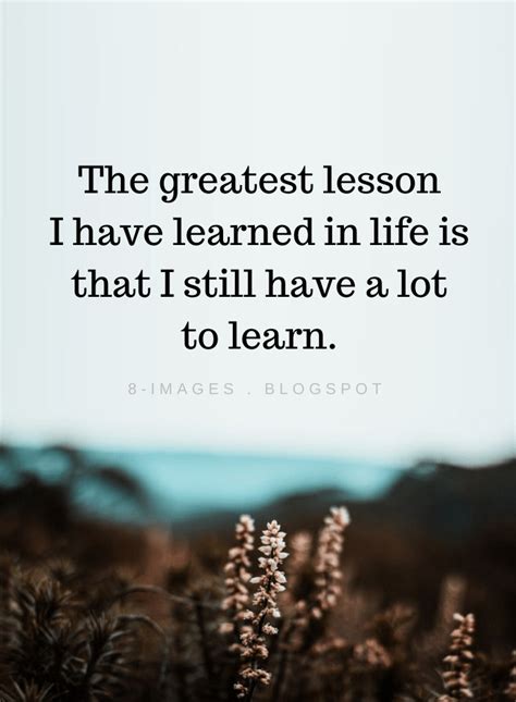 The greatest lesson I have learned in life is that I still have a lot ...