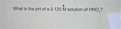 Solved What is the pH of a 0.125M^ solution of HNO3 ? | Chegg.com