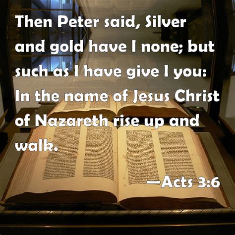 Acts 3:6 Then Peter said, Silver and gold have I none; but such as I have give I you: In the ...