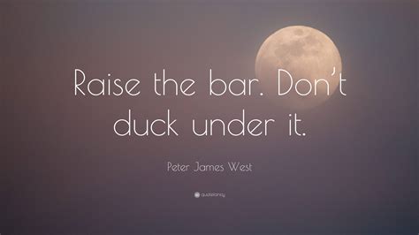 “Raise the bar. Don’t duck under it.” — Peter James West