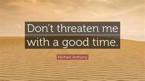 Michael Anthony Quote: “Don’t threaten me with a good time.”