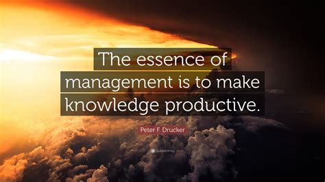 Peter F. Drucker Quote: “The essence of management is to make knowledge ...