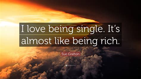 Sue Grafton Quote: “I love being single. It’s almost like being rich.”