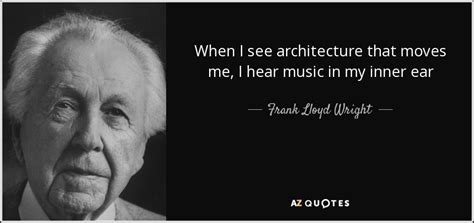 Frank Lloyd Wright quote: When I see architecture that moves me, I hear music...