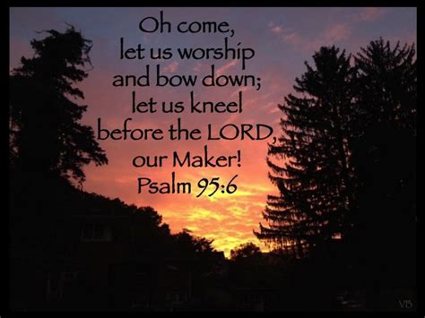 "Oh come, let us worship and bow down; let us kneel before the LORD, our Maker!" ~ Psalm 95:6 ...