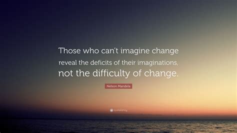 Nelson Mandela Quote: “Those who can’t imagine change reveal the ...