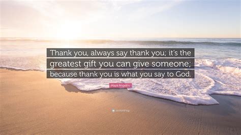 Maya Angelou Quote: “Thank you, always say thank you; it’s the greatest gift you can give ...