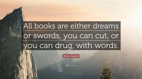 Amy Lowell Quote: “All books are either dreams or swords, you can cut, or you can drug, with words.”