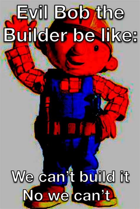 Evil Bob the Builder be like: We can't build tt No we cant - iFunny