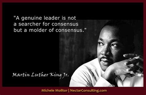 “A genuine leader is not a searcher for consensus but a molder of consensus.” -Martin Luther ...