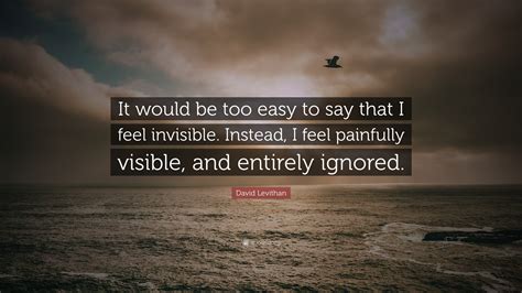 David Levithan Quote: “It would be too easy to say that I feel invisible. Instead, I feel ...