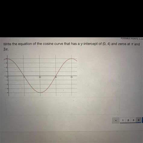 Write the equation of the cosine curve that has a y-intercept of (0, 4) and zeros at π and 3π ...