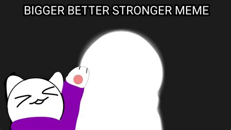 BIGGER BETTER STRONGER MEME - YouTube