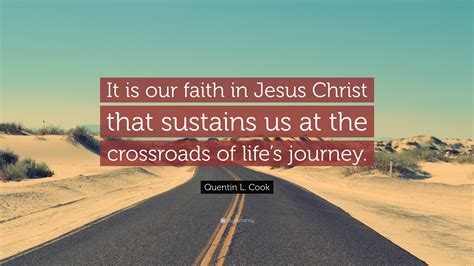 Quentin L. Cook Quote: “It is our faith in Jesus Christ that sustains us at the crossroads of ...