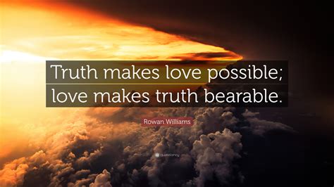 Rowan Williams Quote: “Truth makes love possible; love makes truth bearable.”