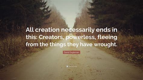 David Eagleman Quote: “All creation necessarily ends in this: Creators, powerless, fleeing from ...