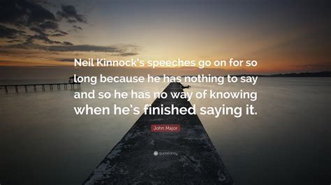 John Major Quote: “Neil Kinnock’s speeches go on for so long because he ...