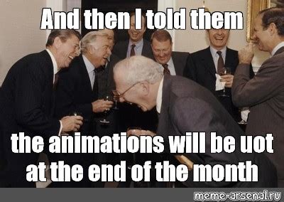 Meme: "And then I told them the animations will be uot at the end of ...