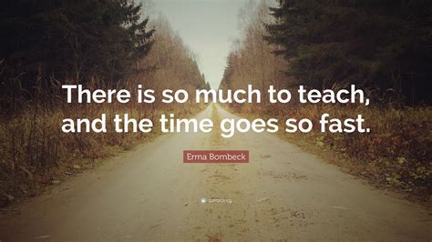 Erma Bombeck Quote: “There is so much to teach, and the time goes so fast.”