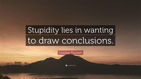Gustave Flaubert Quote: “Stupidity lies in wanting to draw conclusions.”